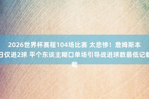 2026世界杯赛程104场比赛 太悲惨！詹姆斯本日仅进2球 平个东谈主糊口单场引导战进球数最低记载