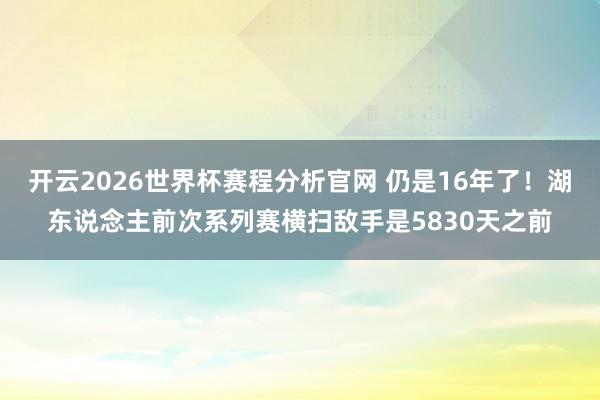 开云2026世界杯赛程分析官网 仍是16年了！湖东说念主前次系列赛横扫敌手是5830天之前