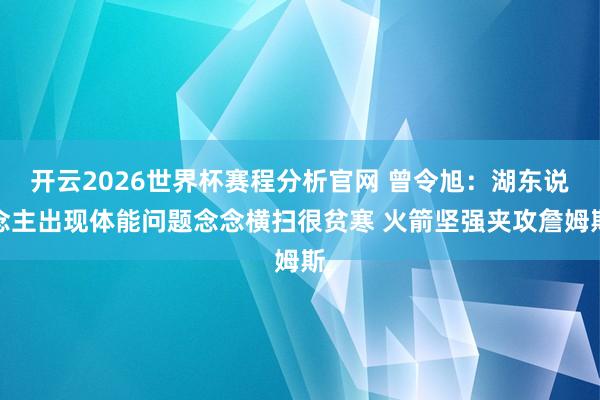 开云2026世界杯赛程分析官网 曾令旭：湖东说念主出现体能问题念念横扫很贫寒 火箭坚强夹攻詹姆斯