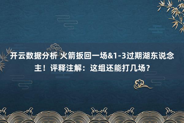 开云数据分析 火箭扳回一场&1-3过期湖东说念主！评释注解：这组还能打几场？