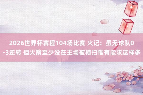 2026世界杯赛程104场比赛 火记：虽无球队0-3逆转 但火箭至少没在主场被横扫惟有能求这样多