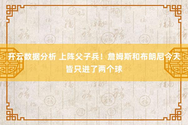 开云数据分析 上阵父子兵！詹姆斯和布朗尼今天皆只进了两个球