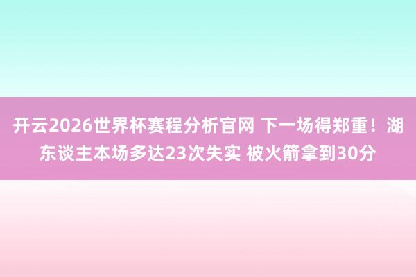 开云2026世界杯赛程分析官网 下一场得郑重！湖东谈主本场多达23次失实 被火箭拿到30分