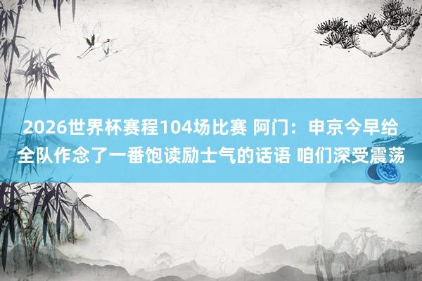 2026世界杯赛程104场比赛 阿门：申京今早给全队作念了一番饱读励士气的话语 咱们深受震荡