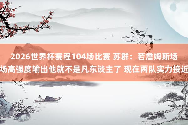 2026世界杯赛程104场比赛 苏群：若詹姆斯场场高强度输出他就不是凡东谈主了 现在两队实力接近