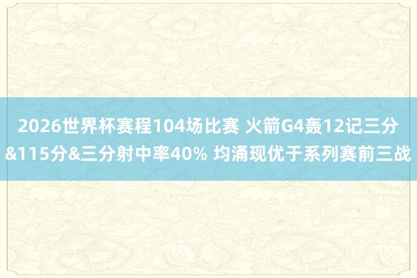 2026世界杯赛程104场比赛 火箭G4轰12记三分&115分&三分射中率40% 均涌现优于系列赛前三战
