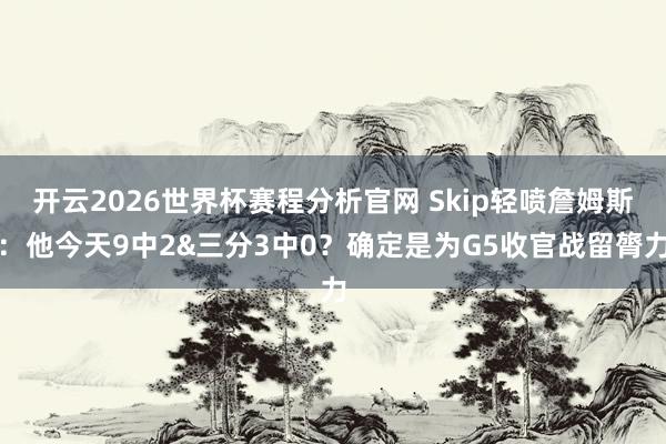 开云2026世界杯赛程分析官网 Skip轻喷詹姆斯：他今天9中2&三分3中0？确定是为G5收官战留膂力