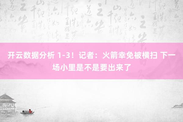 开云数据分析 1-3！记者：火箭幸免被横扫 下一场小里是不是要出来了