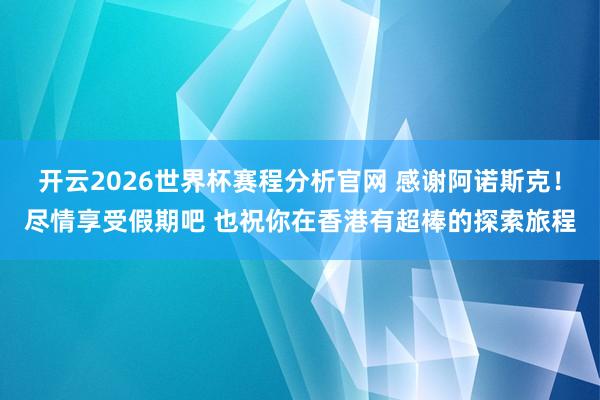 开云2026世界杯赛程分析官网 感谢阿诺斯克！尽情享受假期吧 也祝你在香港有超棒的探索旅程