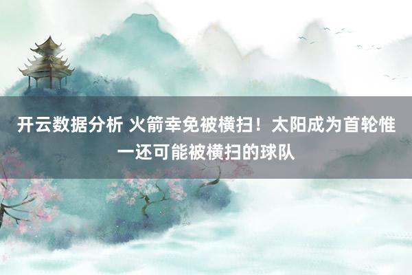 开云数据分析 火箭幸免被横扫！太阳成为首轮惟一还可能被横扫的球队