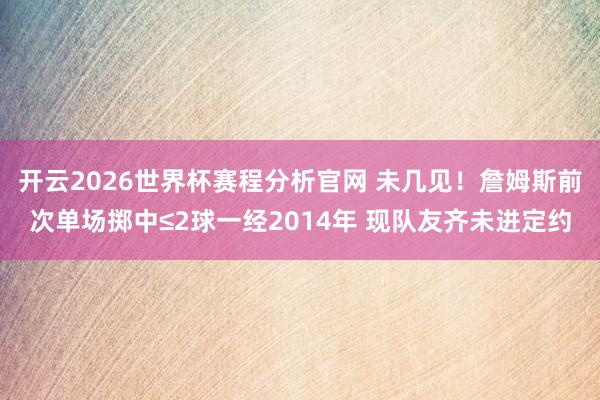 开云2026世界杯赛程分析官网 未几见！詹姆斯前次单场掷中≤2球一经2014年 现队友齐未进定约