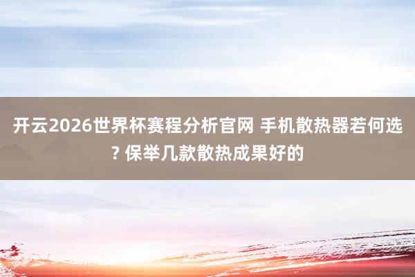 开云2026世界杯赛程分析官网 手机散热器若何选? 保举几款散热成果好的