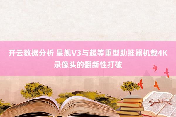 开云数据分析 星舰V3与超等重型助推器机载4K录像头的翻新性打破