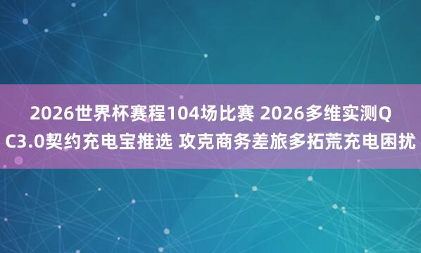 2026世界杯赛程104场比赛 2026多维实测QC3.0契约充电宝推选 攻克商务差旅多拓荒充电困扰