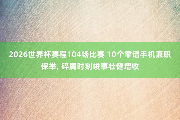 2026世界杯赛程104场比赛 10个靠谱手机兼职保举， 碎屑时刻竣事壮健增收