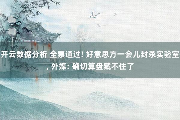 开云数据分析 全票通过! 好意思方一会儿封杀实验室， 外媒: 确切算盘藏不住了