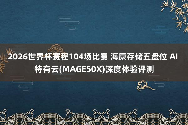 2026世界杯赛程104场比赛 海康存储五盘位 AI 特有云(MAGE50X)深度体验评测