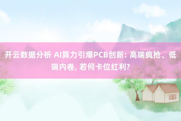 开云数据分析 AI算力引爆PCB创新: 高端疯抢、低端内卷， 若何卡位红利?