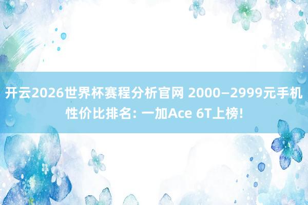 开云2026世界杯赛程分析官网 2000—2999元手机性价比排名: 一加Ace 6T上榜!
