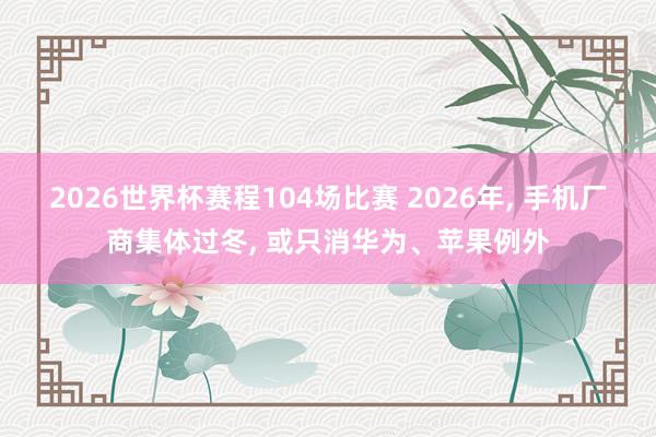 2026世界杯赛程104场比赛 2026年， 手机厂商集体过冬， 或只消华为、苹果例外