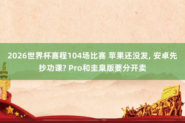 2026世界杯赛程104场比赛 苹果还没发， 安卓先抄功课? Pro和圭臬版要分开卖