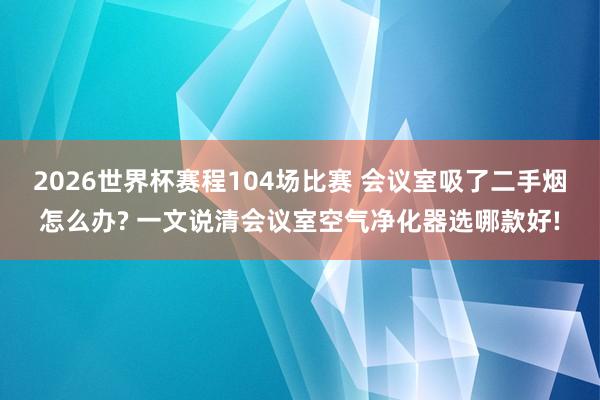 2026世界杯赛程104场比赛 会议室吸了二手烟怎么办? 一文说清会议室空气净化器选哪款好!