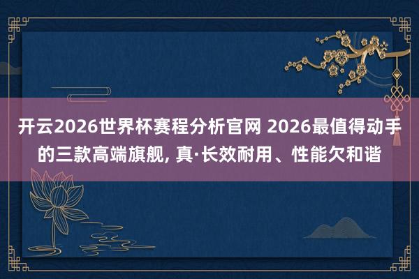 开云2026世界杯赛程分析官网 2026最值得动手的三款高端旗舰， 真·长效耐用、性能欠和谐