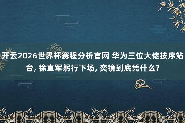 开云2026世界杯赛程分析官网 华为三位大佬按序站台， 徐直军躬行下场， 奕镜到底凭什么?