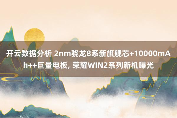 开云数据分析 2nm骁龙8系新旗舰芯+10000mAh++巨量电板， 荣耀WIN2系列新机曝光