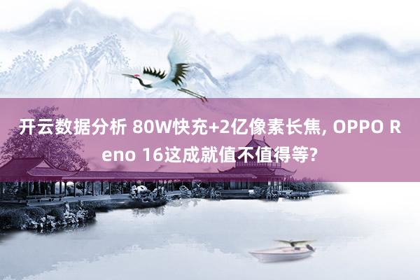 开云数据分析 80W快充+2亿像素长焦， OPPO Reno 16这成就值不值得等?
