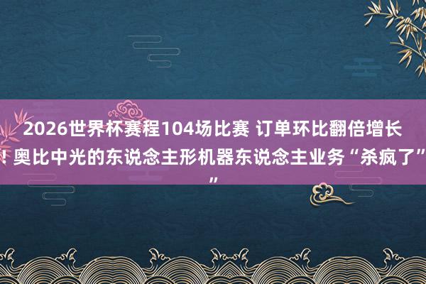 2026世界杯赛程104场比赛 订单环比翻倍增长! 奥比中光的东说念主形机器东说念主业务“杀疯了”