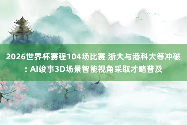 2026世界杯赛程104场比赛 浙大与港科大等冲破: AI竣事3D场景智能视角采取才略普及