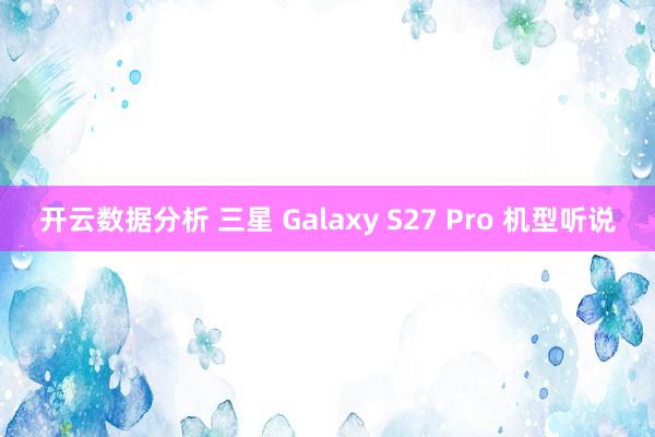开云数据分析 三星 Galaxy S27 Pro 机型听说