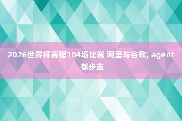 2026世界杯赛程104场比赛 阿里与谷歌， agent 都步走