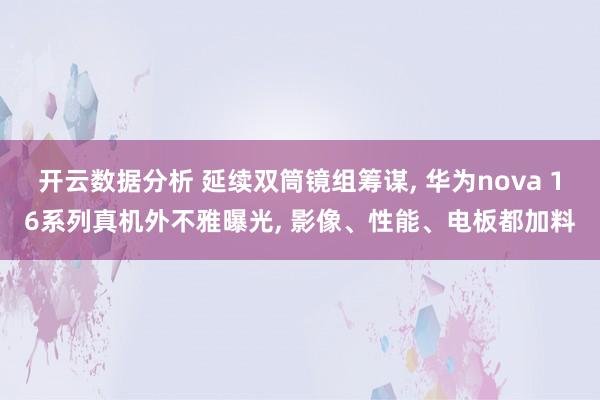 开云数据分析 延续双筒镜组筹谋， 华为nova 16系列真机外不雅曝光， 影像、性能、电板都加料