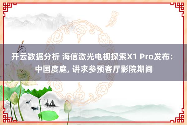 开云数据分析 海信激光电视探索X1 Pro发布: 中国度庭， 讲求参预客厅影院期间