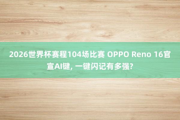2026世界杯赛程104场比赛 OPPO Reno 16官宣AI键， 一键闪记有多强?