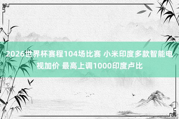2026世界杯赛程104场比赛 小米印度多款智能电视加价 最高上调1000印度卢比