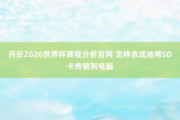 开云2026世界杯赛程分析官网 怎样告成地将SD卡传输到电脑