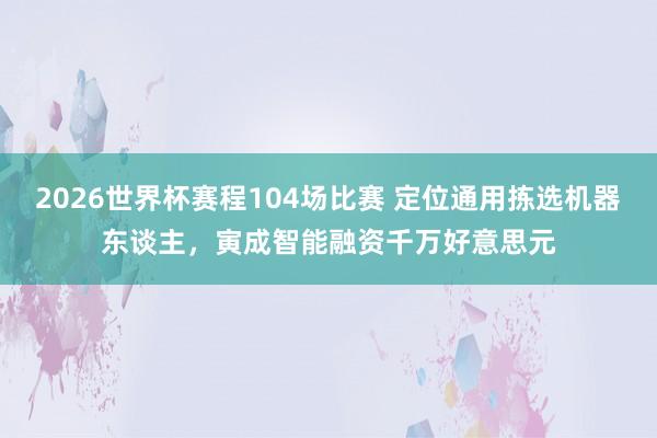2026世界杯赛程104场比赛 定位通用拣选机器东谈主，寅成智能融资千万好意思元