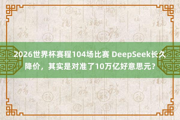 2026世界杯赛程104场比赛 DeepSeek长久降价，其实是对准了10万亿好意思元？