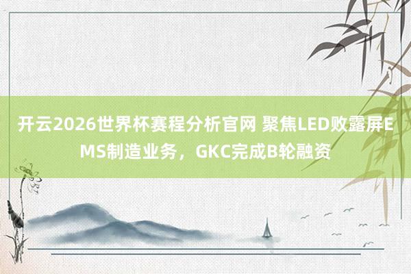开云2026世界杯赛程分析官网 聚焦LED败露屏EMS制造业务，GKC完成B轮融资