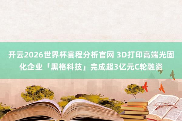 开云2026世界杯赛程分析官网 3D打印高端光固化企业「黑格科技」完成超3亿元C轮融资