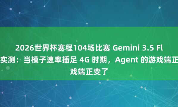 2026世界杯赛程104场比赛 Gemini 3.5 Flash 实测：当模子速率插足 4G 时期，Agent 的游戏端正变了