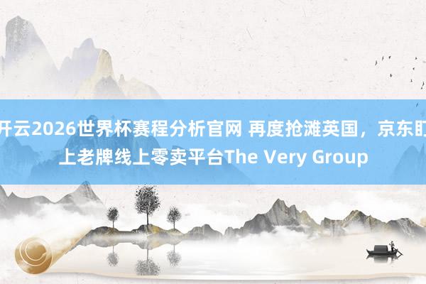 开云2026世界杯赛程分析官网 再度抢滩英国，京东盯上老牌线上零卖平台The Very Group