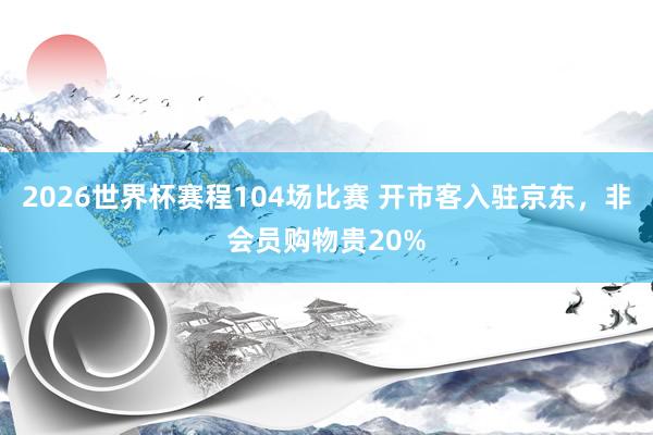2026世界杯赛程104场比赛 开市客入驻京东，非会员购物贵20%