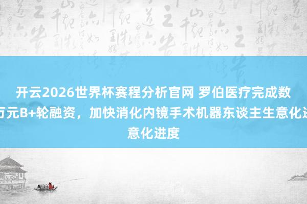 开云2026世界杯赛程分析官网 罗伯医疗完成数千万元B+轮融资，加快消化内镜手术机器东谈主生意化进度
