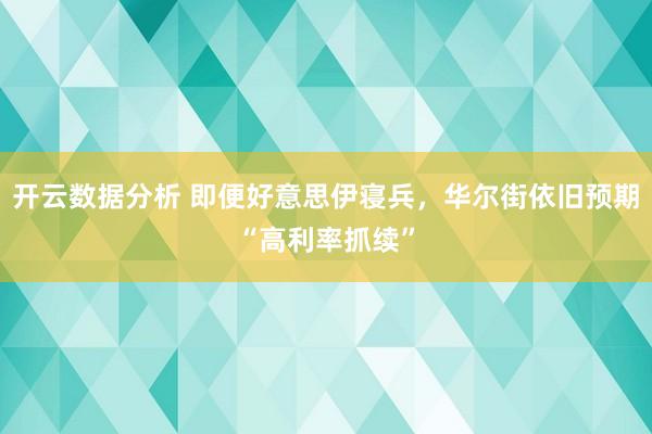 开云数据分析 即便好意思伊寝兵，华尔街依旧预期“高利率抓续”