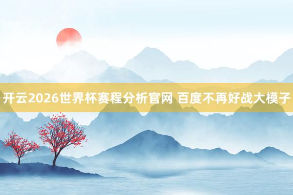 开云2026世界杯赛程分析官网 百度不再好战大模子