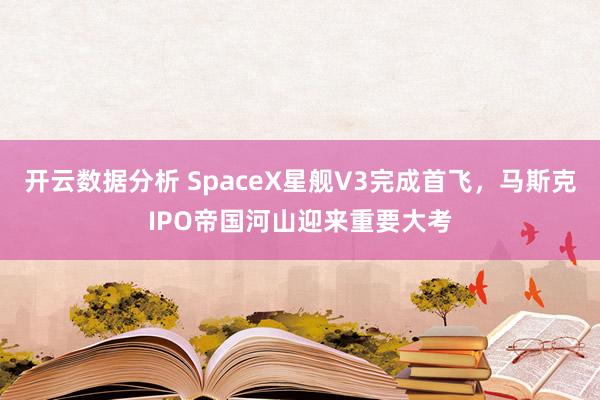 开云数据分析 SpaceX星舰V3完成首飞，马斯克IPO帝国河山迎来重要大考